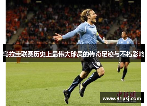 乌拉圭联赛历史上最伟大球员的传奇足迹与不朽影响