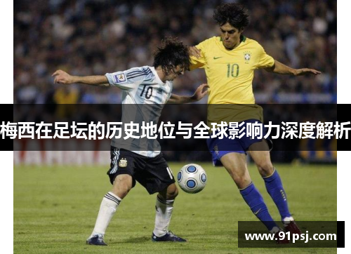 梅西在足坛的历史地位与全球影响力深度解析