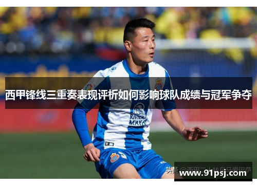 西甲锋线三重奏表现评析如何影响球队成绩与冠军争夺 西甲锋线三重奏表现评析如何影响球队成绩与冠军争夺