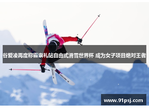 谷爱凌再度称霸崇礼站自由式滑雪世界杯 成为女子项目绝对王者 谷爱凌再度称霸崇礼站自由式滑雪世界杯 成为女子项目绝对王者