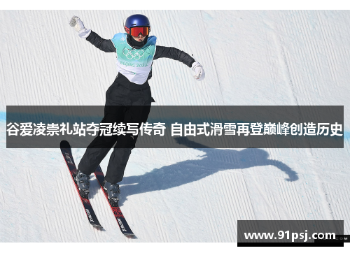 谷爱凌崇礼站夺冠续写传奇 自由式滑雪再登巅峰创造历史
