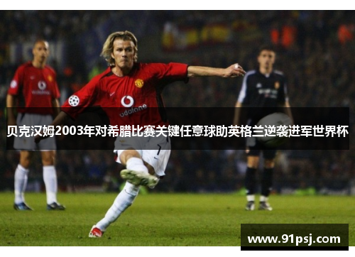 贝克汉姆2003年对希腊比赛关键任意球助英格兰逆袭进军世界杯