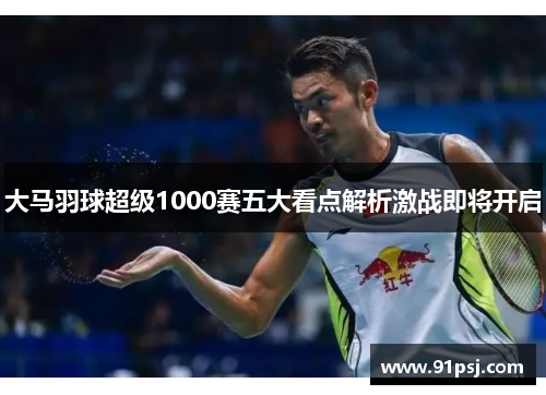 大马羽球超级1000赛五大看点解析激战即将开启