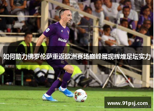 如何助力佛罗伦萨重返欧洲赛场巅峰展现辉煌足坛实力